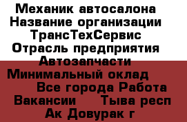 Механик автосалона › Название организации ­ ТрансТехСервис › Отрасль предприятия ­ Автозапчасти › Минимальный оклад ­ 20 000 - Все города Работа » Вакансии   . Тыва респ.,Ак-Довурак г.